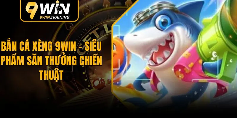 Bắn Cá Xèng 9WIN – Siêu Phẩm Săn Thưởng Chiến Thuật