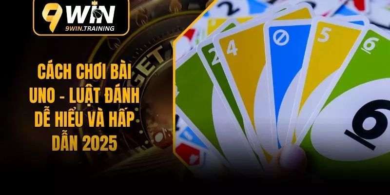Cách Chơi Bài Uno - Luật Đánh Dễ Hiểu Và Hấp Dẫn 2025