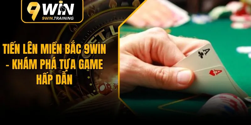 Hướng Dẫn Chơi Tiến Lên Miền Bắc Tại 9WIN Nhanh Chóng